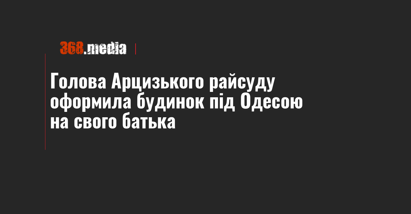 Голова Арцизького райсуду оформила будинок під Одесою на свого батька